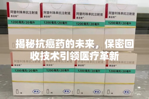 杭州揭秘抗癌药的未来，保密回收技术引领医疗革新