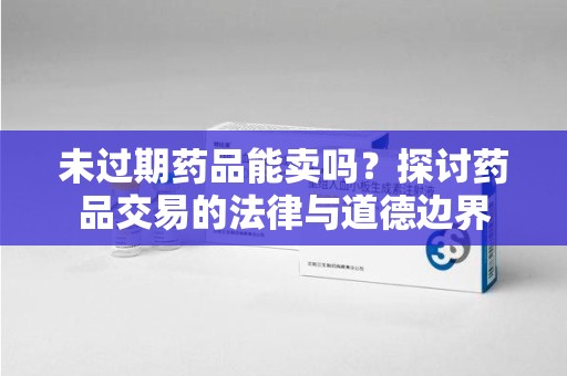 杭州未过期药品能卖吗？探讨药品交易的法律与道德边界