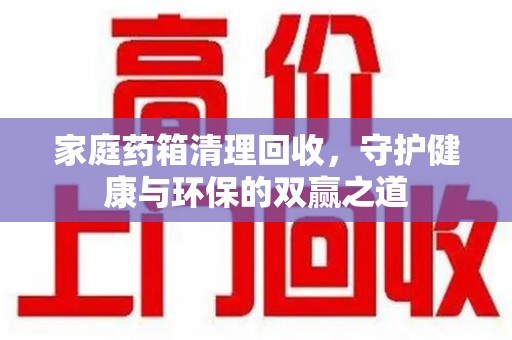 杭州家庭药箱清理回收，守护健康与环保的双赢之道